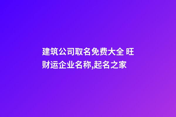 建筑公司取名免费大全 旺财运企业名称,起名之家